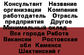 Консультант › Название организации ­ Компания-работодатель › Отрасль предприятия ­ Другое › Минимальный оклад ­ 1 - Все города Работа » Вакансии   . Ростовская обл.,Каменск-Шахтинский г.